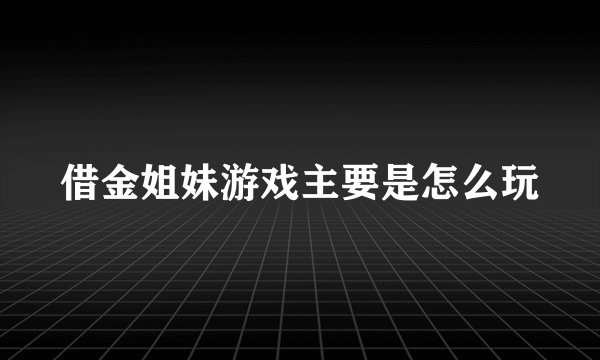借金姐妹游戏主要是怎么玩