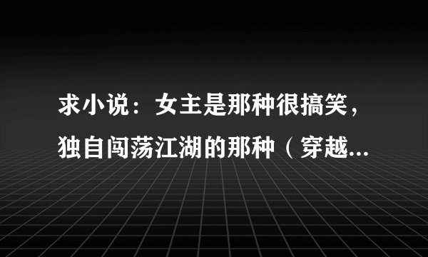 求小说：女主是那种很搞笑，独自闯荡江湖的那种（穿越的也行），反正好看就行甭管什么类型的了！谢谢咯！