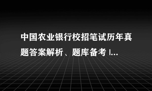 中国农业银行校招笔试历年真题答案解析、题库备考 | 笔经面经