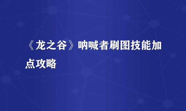 《龙之谷》呐喊者刷图技能加点攻略