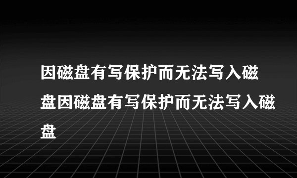 因磁盘有写保护而无法写入磁盘因磁盘有写保护而无法写入磁盘
