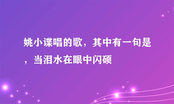 姚小谍唱的歌，其中有一句是，当泪水在眼中闪硕