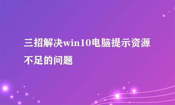 三招解决win10电脑提示资源不足的问题