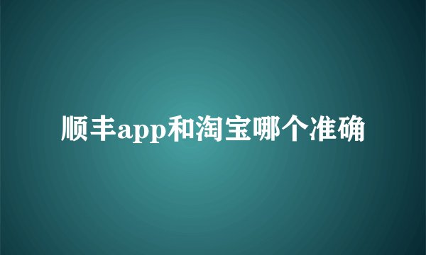顺丰app和淘宝哪个准确