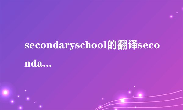 secondaryschool的翻译secondaryschool的翻译是什么