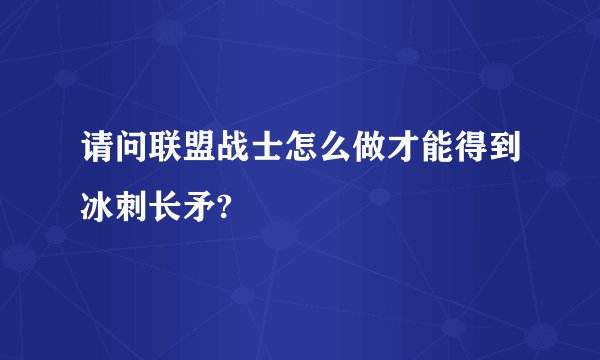 请问联盟战士怎么做才能得到冰刺长矛?