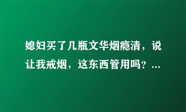 媳妇买了几瓶文华烟瘾清，说让我戒烟，这东西管用吗？有没有用过的啊