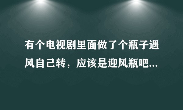 有个电视剧里面做了个瓶子遇风自己转，应该是迎风瓶吧，叫啥电视剧了？