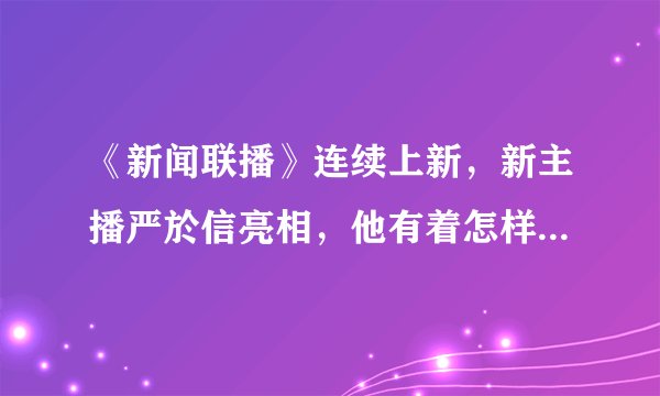 《新闻联播》连续上新，新主播严於信亮相，他有着怎样的经历？