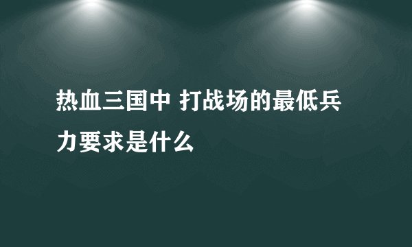 热血三国中 打战场的最低兵力要求是什么