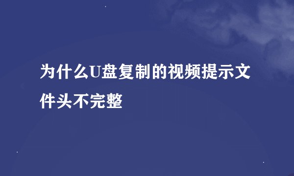 为什么U盘复制的视频提示文件头不完整
