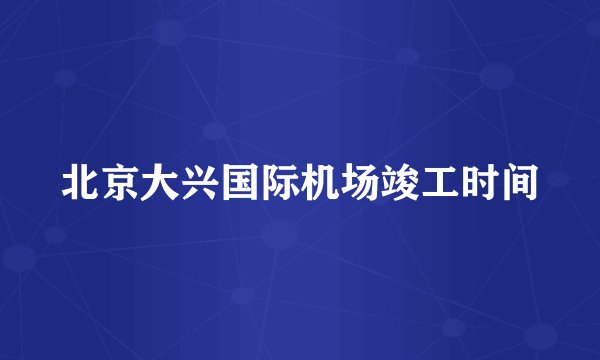 北京大兴国际机场竣工时间