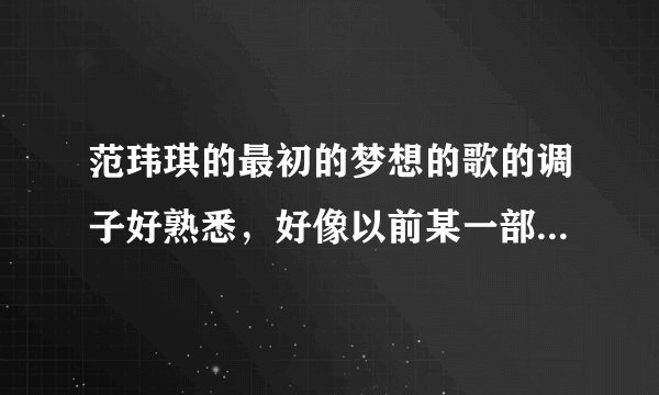 范玮琪的最初的梦想的歌的调子好熟悉，好像以前某一部动画片的片尾曲啊，有谁记得吗