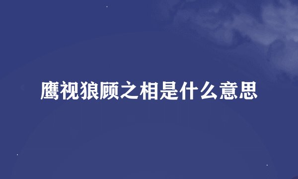 鹰视狼顾之相是什么意思