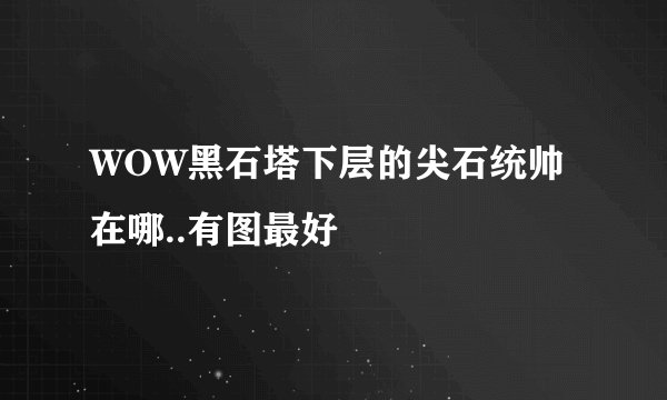 WOW黑石塔下层的尖石统帅在哪..有图最好