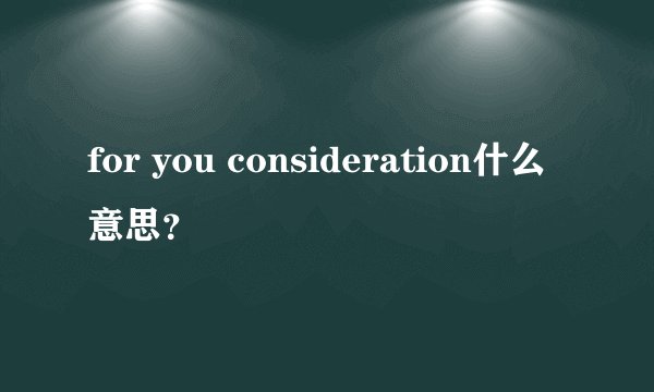 for you consideration什么意思？
