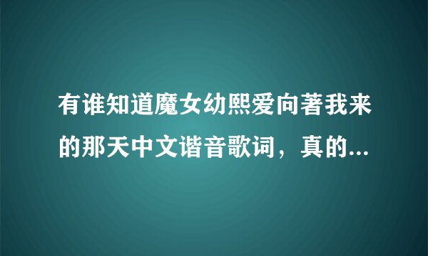 有谁知道魔女幼熙爱向著我来的那天中文谐音歌词，真的很喜欢想把它学会 大家帮帮忙 谢谢