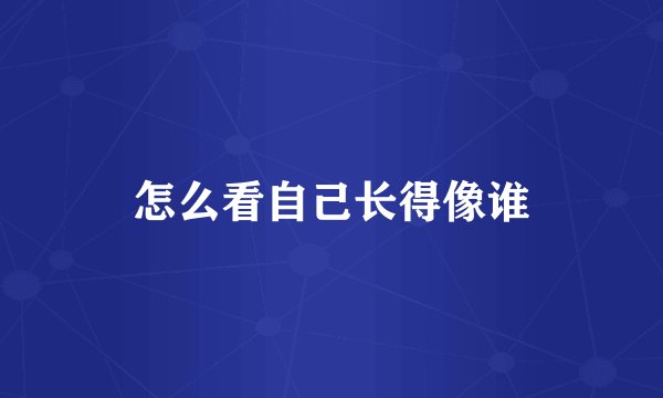 怎么看自己长得像谁