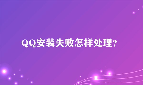 QQ安装失败怎样处理？