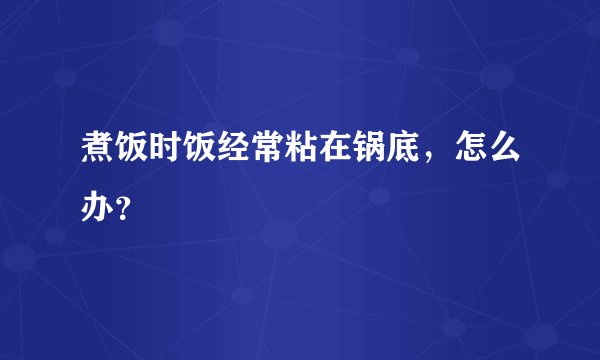 煮饭时饭经常粘在锅底，怎么办？