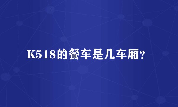 K518的餐车是几车厢？