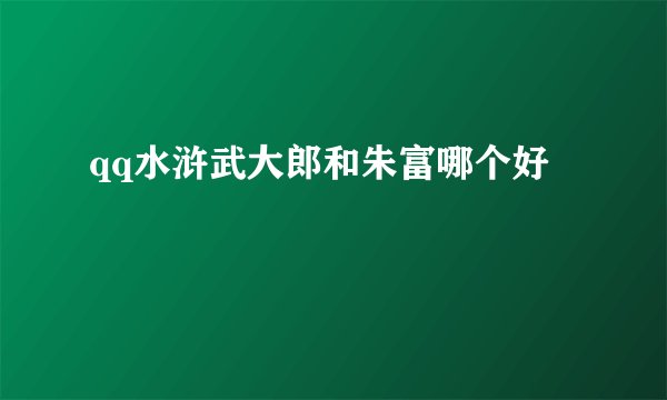 qq水浒武大郎和朱富哪个好