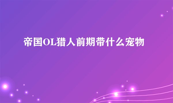 帝国OL猎人前期带什么宠物