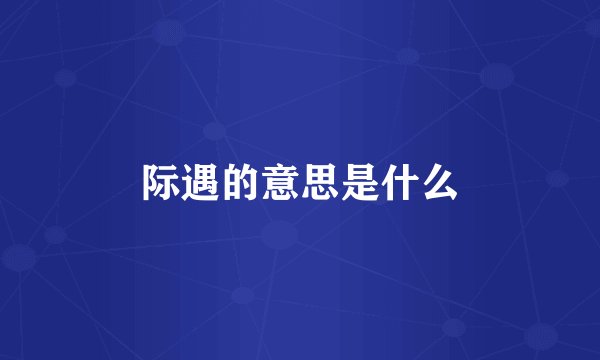 际遇的意思是什么