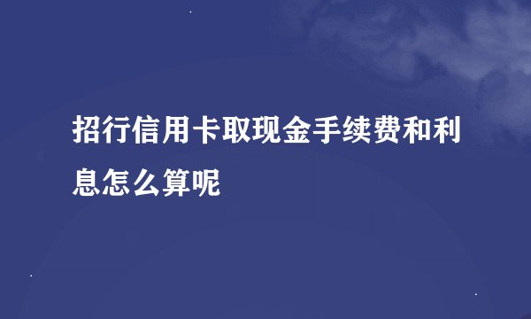 招行信用卡取现金手续费和利息怎么算呢