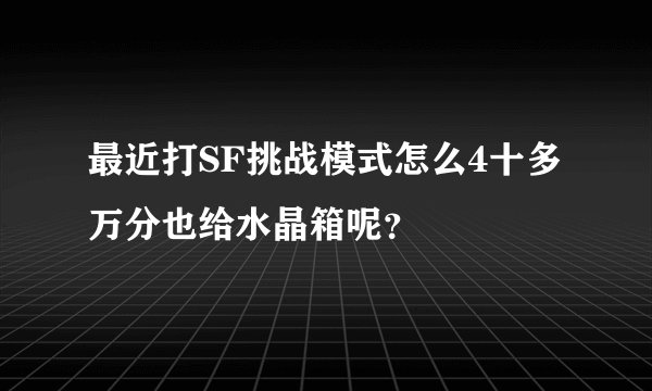 最近打SF挑战模式怎么4十多万分也给水晶箱呢？