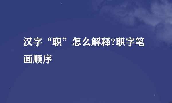 汉字“职”怎么解释?职字笔画顺序