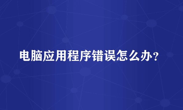电脑应用程序错误怎么办？