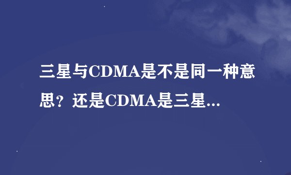 三星与CDMA是不是同一种意思？还是CDMA是三星中的一种呢？