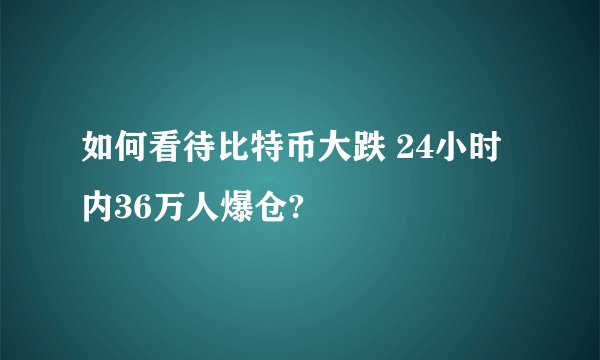 如何看待比特币大跌 24小时内36万人爆仓?