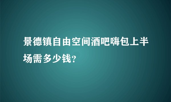 景德镇自由空间酒吧嗨包上半场需多少钱？