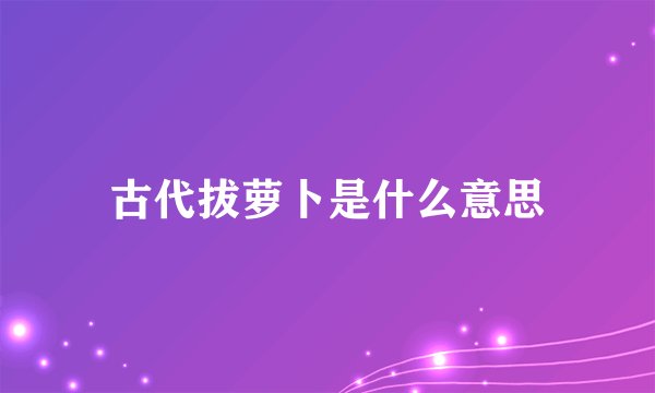 古代拔萝卜是什么意思