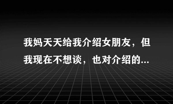 我妈天天给我介绍女朋友，但我现在不想谈，也对介绍的都没感觉。但我妈很极端，怎么办？