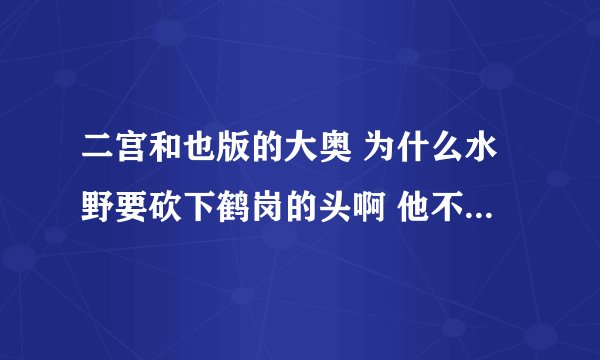 二宫和也版的大奥 为什么水野要砍下鹤岗的头啊 他不是已经自杀了吗