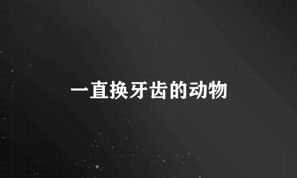 一直换牙齿的动物