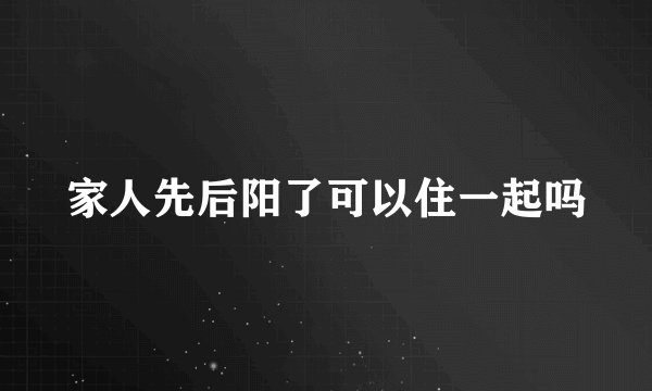 家人先后阳了可以住一起吗