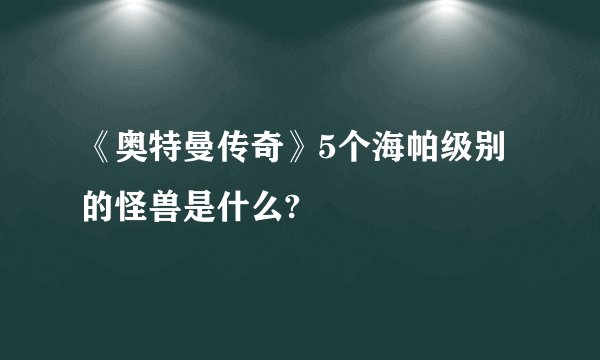 《奥特曼传奇》5个海帕级别的怪兽是什么?