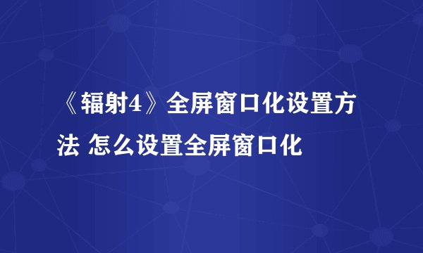 《辐射4》全屏窗口化设置方法 怎么设置全屏窗口化