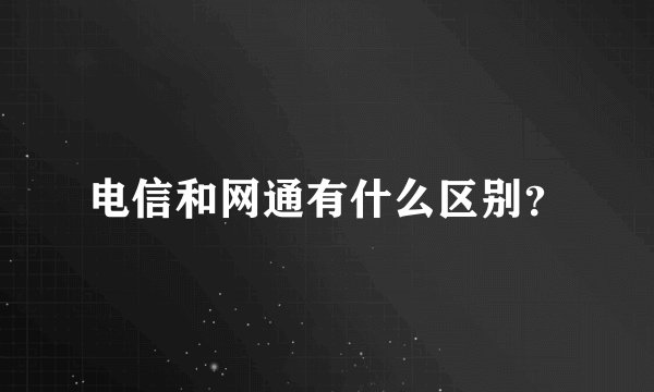 电信和网通有什么区别？