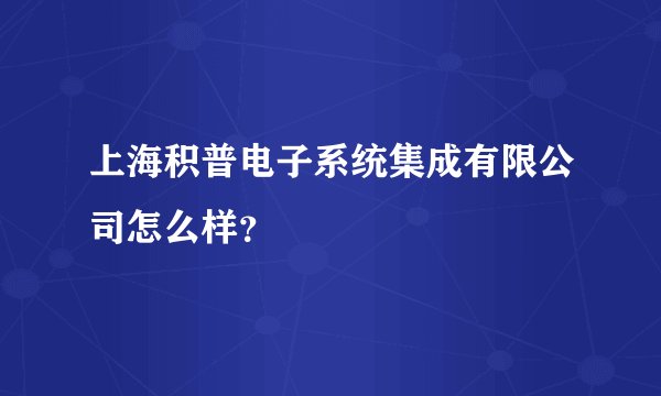 上海积普电子系统集成有限公司怎么样？