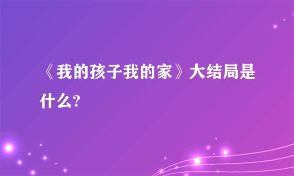 《我的孩子我的家》大结局是什么?