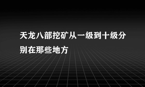 天龙八部挖矿从一级到十级分别在那些地方