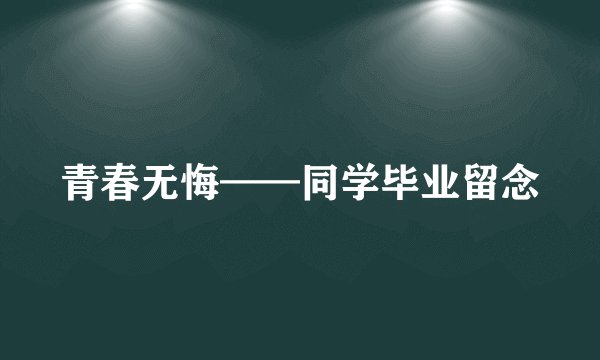 青春无悔——同学毕业留念