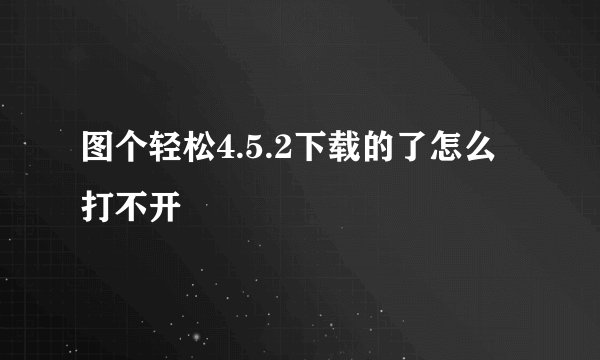 图个轻松4.5.2下载的了怎么打不开