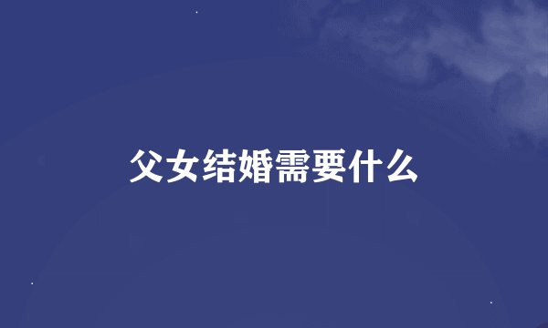 父女结婚需要什么