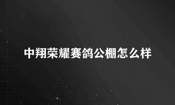 中翔荣耀赛鸽公棚怎么样